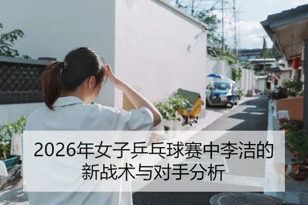 2026年女子乒乓球赛中李洁的新战术与对手分析