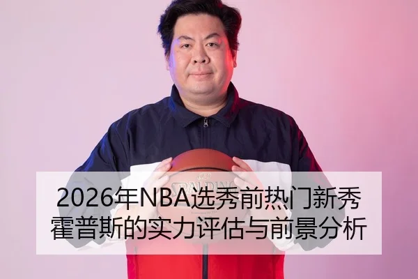 2026年NBA选秀前热门新秀霍普斯的实力评估与前景分析