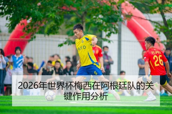 2026年世界杯梅西在阿根廷队的关键作用分析