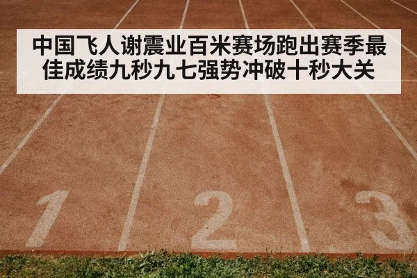 中国飞人谢震业百米赛场跑出赛季最佳成绩九秒九七强势冲破十秒大关
