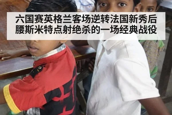 六国赛英格兰客场逆转法国新秀后腰斯米特点射绝杀的一场经典战役