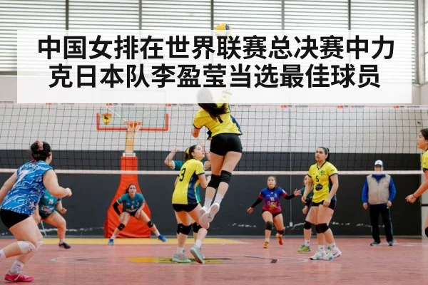 中国女排在世界联赛总决赛中力克日本队李盈莹当选最佳球员