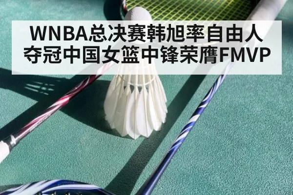 WNBA总决赛韩旭率自由人夺冠中国女篮中锋荣膺FMVP